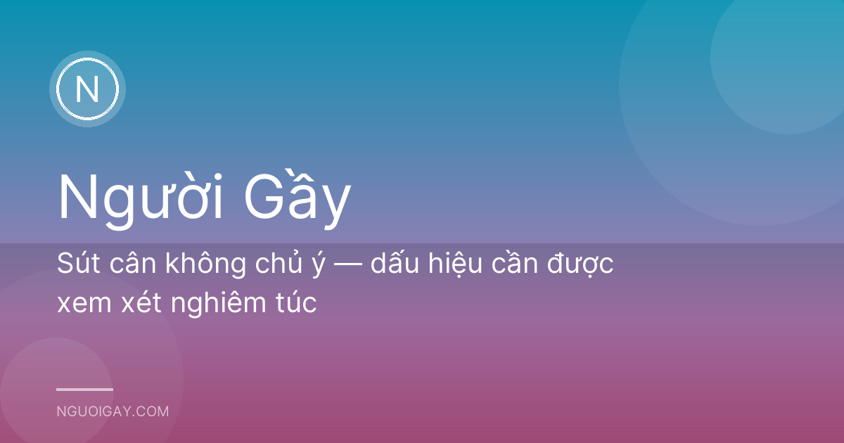 Sút cân không chủ ý — dấu hiệu cần được xem xét nghiêm túc