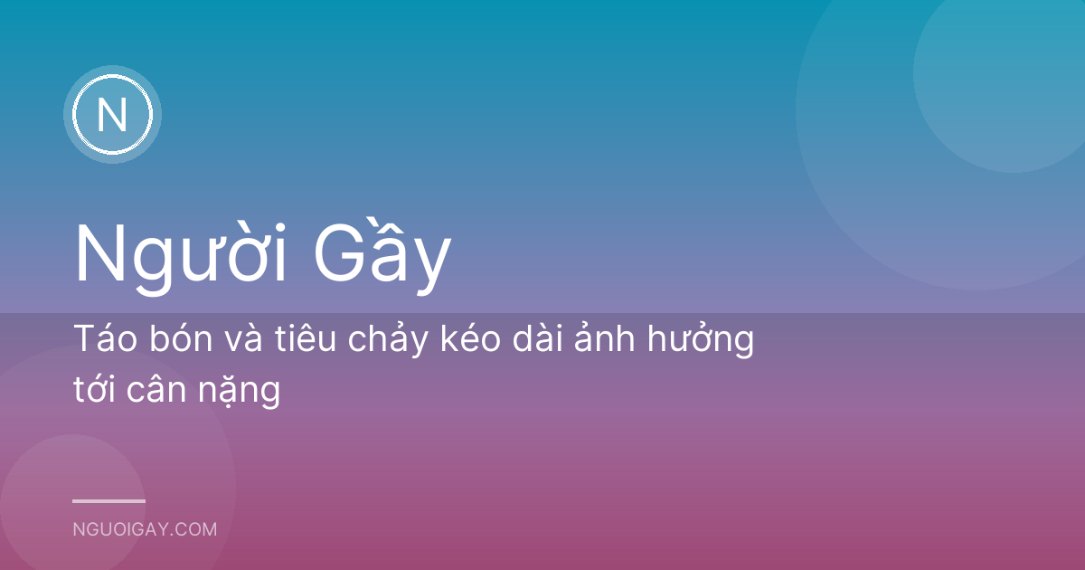 Táo bón và tiêu chảy kéo dài ảnh hưởng tới cân nặng